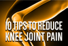 10 Tips To Reduce Knee Joint Pain